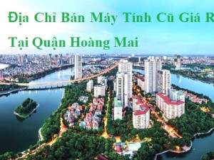 Địa Chỉ Bán Máy Tính Cũ Giá Rẻ Tại Quận Hoàng Mai