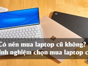 Những điều cần lưu ý khi mua laptop cũ để được máy chất lượng, giá rẻ