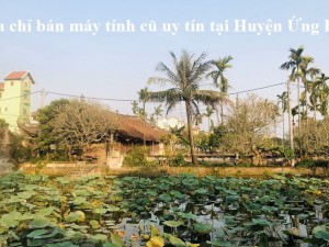 Địa chỉ bán máy tính cũ uy tín tại Huyện Ứng Hòa