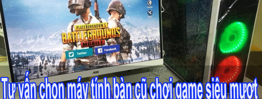 Tư vấn chọn máy tính bàn cũ chơi game siêu mượt