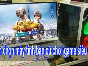 Tư vấn chọn máy tính bàn cũ chơi game siêu mượt