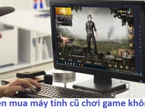 Nên mua máy tính cũ chơi game ở đâu giá tốt nhất