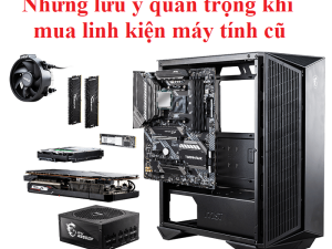 Những lưu ý quan trọng khi mua linh kiện máy tính cũ cần nhớ